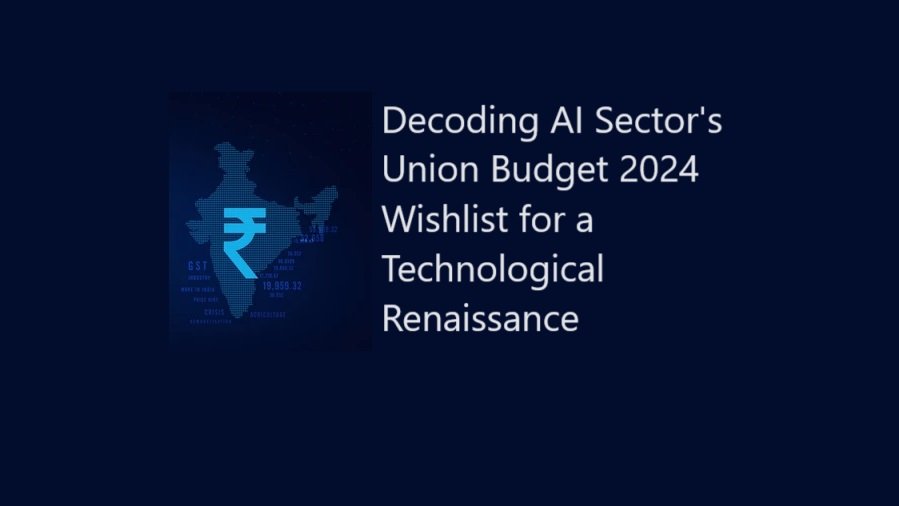 Decoding AI Sector's Union Budget 2024 Wishlist for a Technological Renaissance